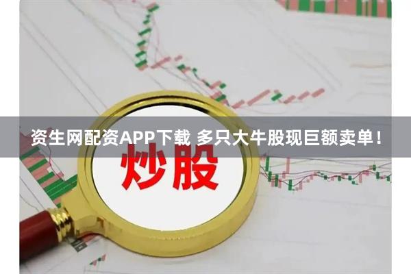 资生网配资APP下载 多只大牛股现巨额卖单！
