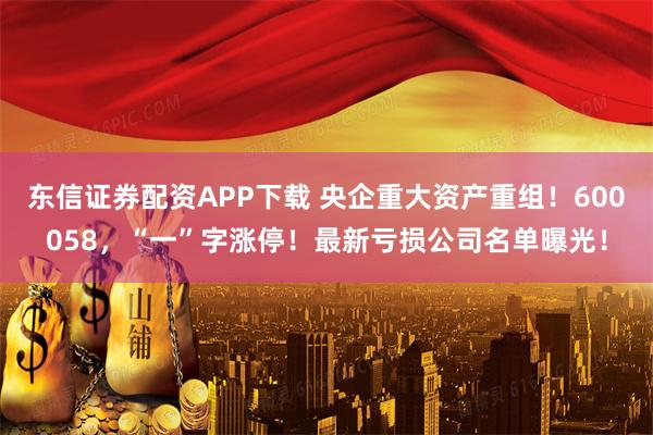 东信证券配资APP下载 央企重大资产重组！600058，“一”字涨停！最新亏损公司名单曝光！