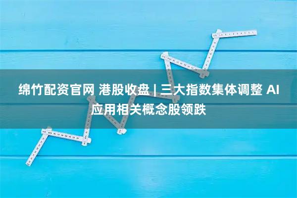 绵竹配资官网 港股收盘 | 三大指数集体调整 AI应用相关概念股领跌
