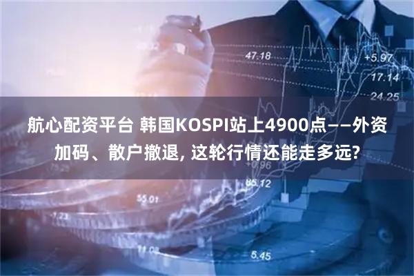 航心配资平台 韩国KOSPI站上4900点——外资加码、散户撤退, 这轮行情还能走多远?