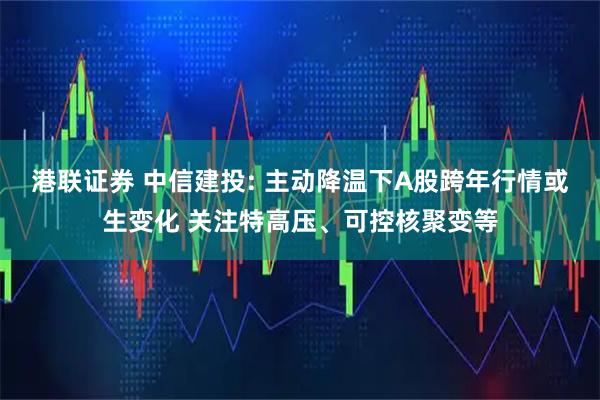 港联证券 中信建投: 主动降温下A股跨年行情或生变化 关注特高压、可控核聚变等