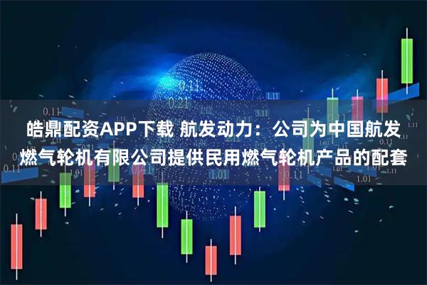 皓鼎配资APP下载 航发动力：公司为中国航发燃气轮机有限公司提供民用燃气轮机产品的配套