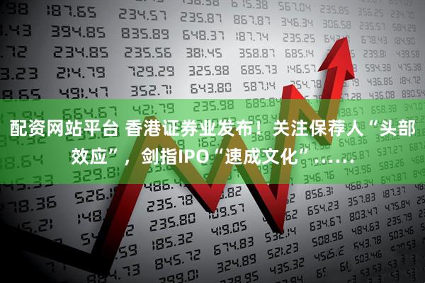 配资网站平台 香港证券业发布！关注保荐人“头部效应”，剑指IPO“速成文化”……