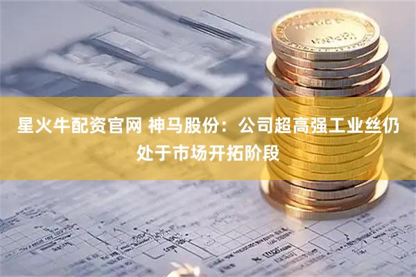 星火牛配资官网 神马股份：公司超高强工业丝仍处于市场开拓阶段