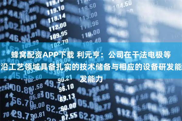 蜂窝配资APP下载 利元亨：公司在干法电极等前沿工艺领域具备扎实的技术储备与相应的设备研发能力