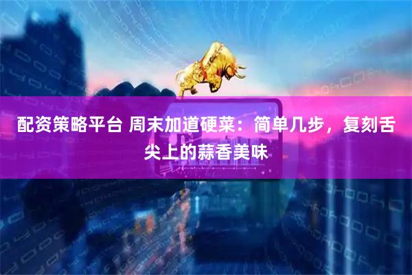 配资策略平台 周末加道硬菜：简单几步，复刻舌尖上的蒜香美味